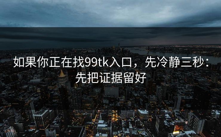 如果你正在找99tk入口，先冷静三秒：先把证据留好