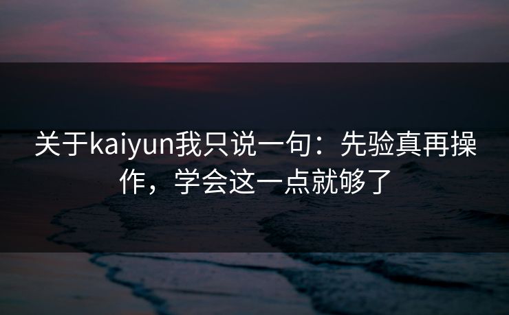 关于kaiyun我只说一句：先验真再操作，学会这一点就够了
