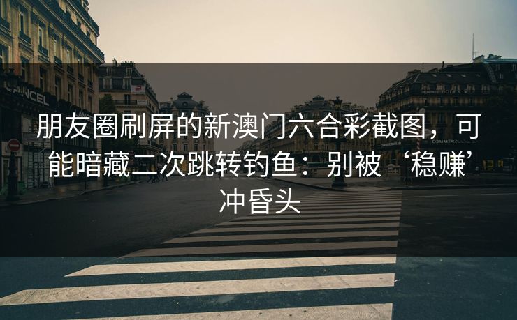 朋友圈刷屏的新澳门六合彩截图，可能暗藏二次跳转钓鱼：别被‘稳赚’冲昏头