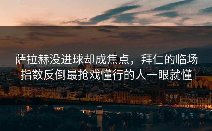 萨拉赫没进球却成焦点，拜仁的临场指数反倒最抢戏懂行的人一眼就懂