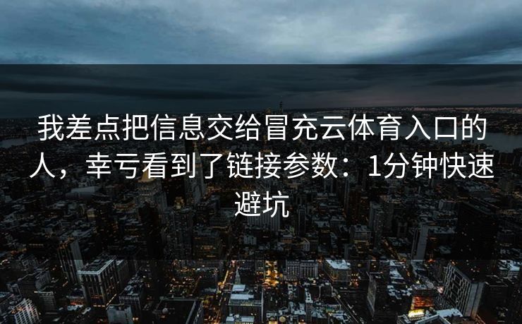 我差点把信息交给冒充云体育入口的人，幸亏看到了链接参数：1分钟快速避坑