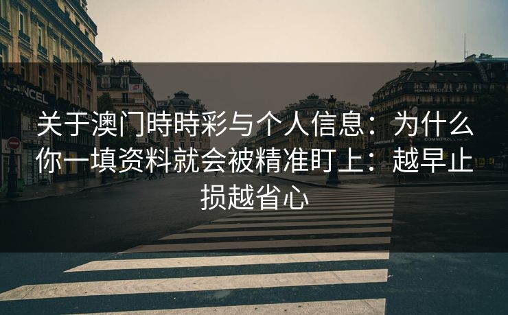 关于澳门時時彩与个人信息：为什么你一填资料就会被精准盯上：越早止损越省心