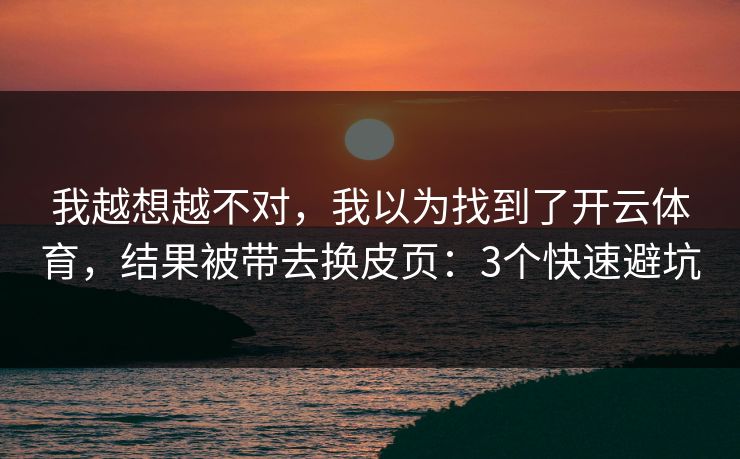 我越想越不对，我以为找到了开云体育，结果被带去换皮页：3个快速避坑