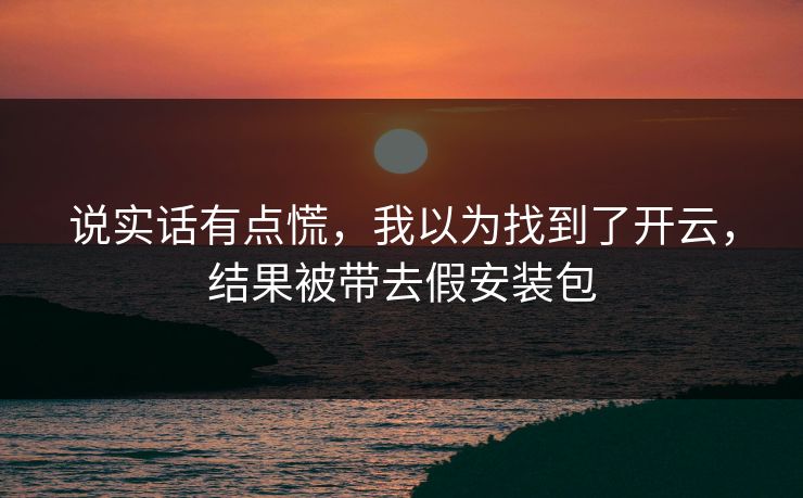 说实话有点慌，我以为找到了开云，结果被带去假安装包