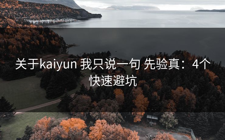 关于kaiyun 我只说一句 先验真：4个快速避坑