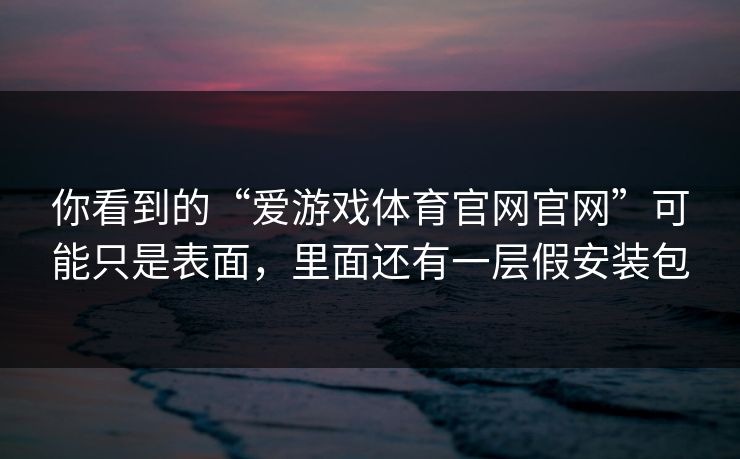 你看到的“爱游戏体育官网官网”可能只是表面，里面还有一层假安装包