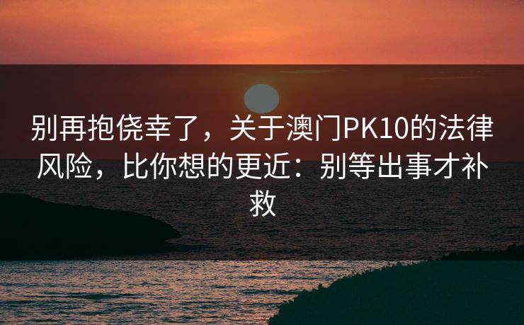 别再抱侥幸了，关于澳门PK10的法律风险，比你想的更近：别等出事才补救