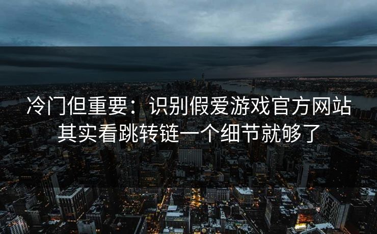 冷门但重要：识别假爱游戏官方网站其实看跳转链一个细节就够了