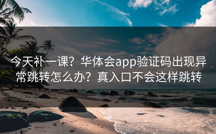 今天补一课?华体会app验证码出现异常跳转怎么办?真入口不会这样跳转 今天补一课?华体会app验证码出现异常跳转怎么办?真入口不会这样跳转
