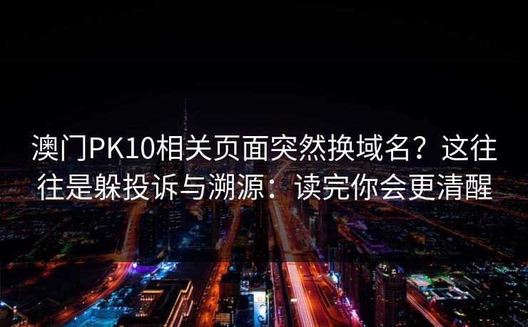 澳门PK10相关页面突然换域名？这往往是躲投诉与溯源：读完你会更清醒