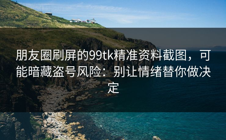 朋友圈刷屏的99tk精准资料截图，可能暗藏盗号风险：别让情绪替你做决定