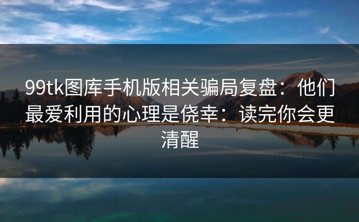 99tk图库手机版相关骗局复盘：他们最爱利用的心理是侥幸：读完你会更清醒