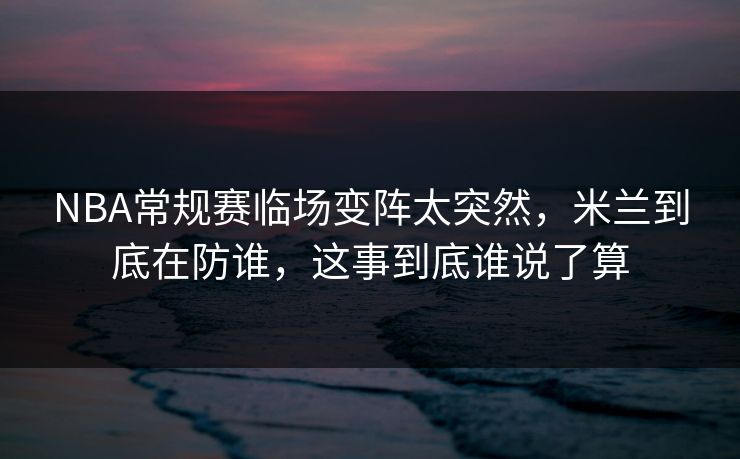 NBA常规赛临场变阵太突然,米兰到底在防谁,这事到底谁说了算 NBA常规赛临场变阵太突然,米兰到底在防谁,这事到底谁说了算