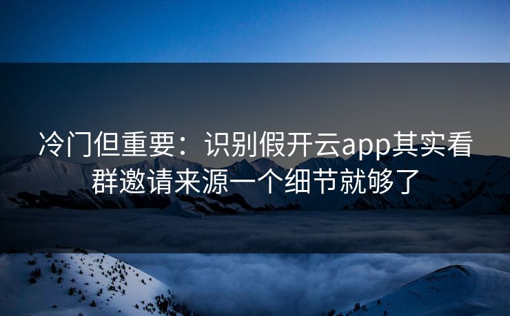 冷门但重要:识别假开云app其实看群邀请来源一个细节就够了 冷门但重要:识别假开云app其实看群邀请来源一个细节就够了