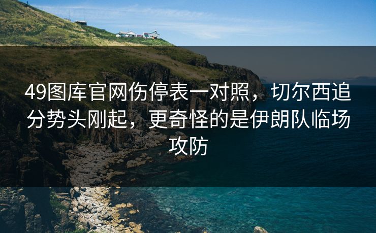 49图库官网伤停表一对照,切尔西追分势头刚起,更奇怪的是伊朗队临场攻防 49图库官网伤停表一对照,切尔西追分势头刚起,更奇怪的是伊朗队临场攻防