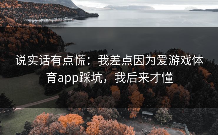 说实话有点慌:我差点因为爱游戏体育app踩坑,我后来才懂 说实话有点慌:我差点因为爱游戏体育app踩坑,我后来才懂