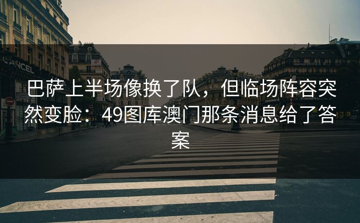 巴萨上半场像换了队,但临场阵容突然变脸:49图库澳门那条消息给了答案 巴萨上半场像换了队,但临场阵容突然变脸:49图库澳门那条消息给了答案