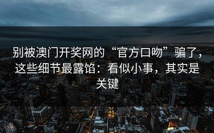 别被澳门开奖网的“官方口吻”骗了,这些细节最露馅:看似小事,其实是关键 别被澳门开奖网的“官方口吻”骗了,这些细节最露馅:看似小事,其实是关键
