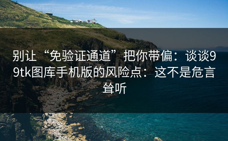 别让“免验证通道”把你带偏:谈谈99tk图库手机版的风险点:这不是危言耸听 别让“免验证通道”把你带偏:谈谈99tk图库手机版的风险点:这不是危言耸听