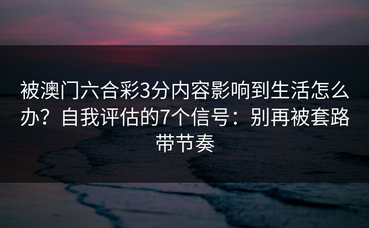 被澳门六合彩3分内容影响到生活怎么办?自我评估的7个信号:别再被套路带节奏 被澳门六合彩3分内容影响到生活怎么办?自我评估的7个信号:别再被套路带节奏