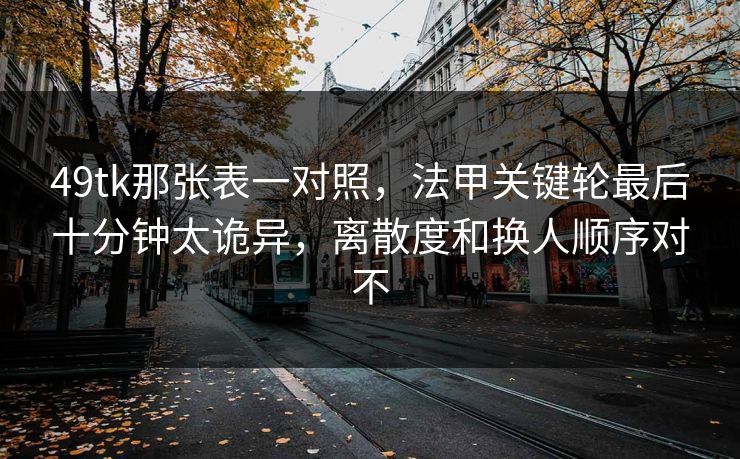 49tk那张表一对照,法甲关键轮最后十分钟太诡异,离散度和换人顺序对不 49tk那张表一对照,法甲关键轮最后十分钟太诡异,离散度和换人顺序对不